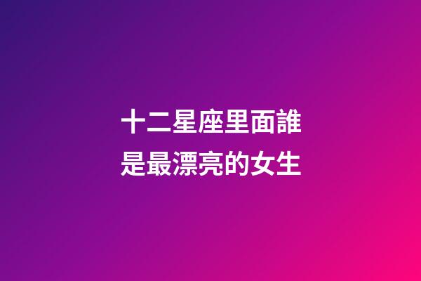 十二星座里面誰是最漂亮的女生-第1張-星座運勢-玄機派