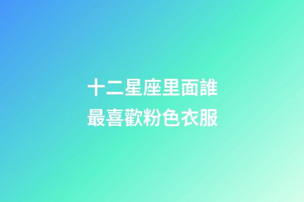 十二星座里面誰最喜歡粉色衣服-第1張-星座運(yùn)勢-玄機(jī)派