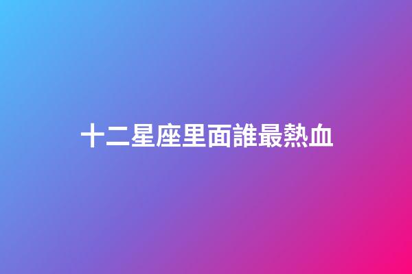 十二星座里面誰最熱血-第1張-星座運(yùn)勢(shì)-玄機(jī)派