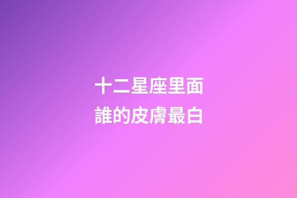 十二星座里面誰的皮膚最白-第1張-星座運勢-玄機派