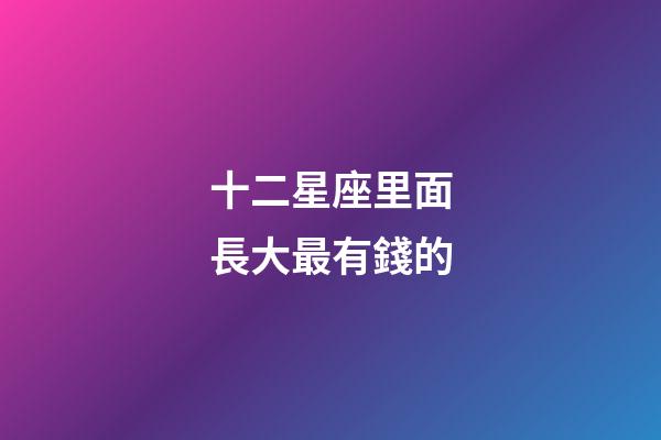 十二星座里面長大最有錢的-第1張-星座運勢-玄機派