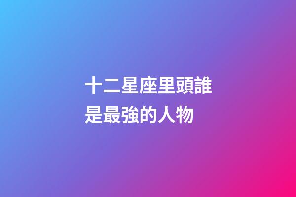 十二星座里頭誰是最強的人物-第1張-星座運勢-玄機派
