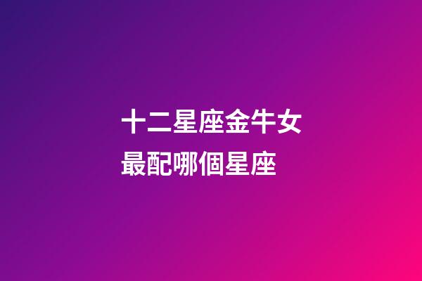 十二星座金牛女最配哪個星座-第1張-星座運勢-玄機派