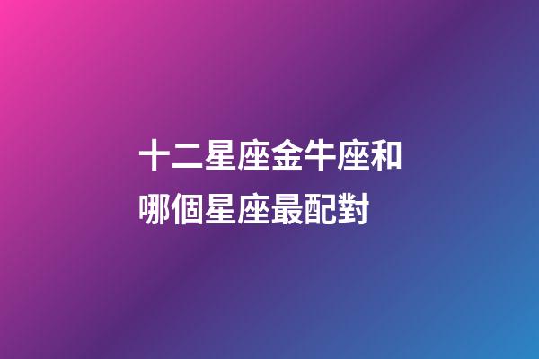 十二星座金牛座和哪個星座最配對-第1張-星座運(yùn)勢-玄機(jī)派