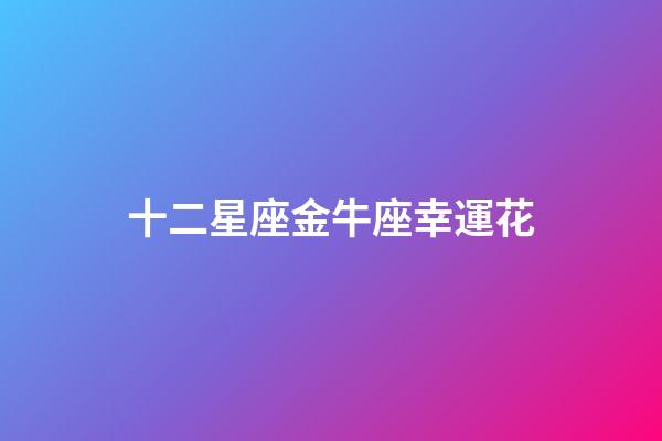 十二星座金牛座幸運花-第1張-星座運勢-玄機派