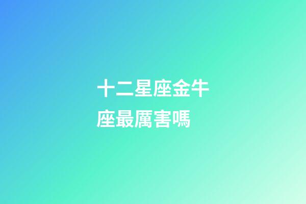 十二星座金牛座最厲害嗎-第1張-星座運勢-玄機派