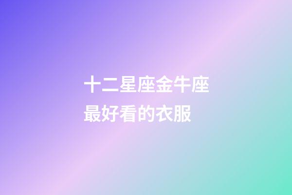 十二星座金牛座最好看的衣服-第1張-星座運(yùn)勢(shì)-玄機(jī)派