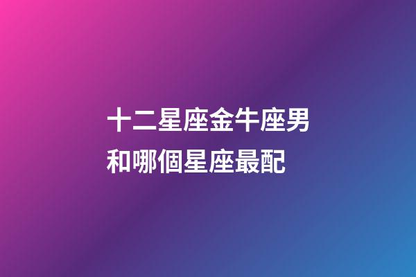 十二星座金牛座男和哪個星座最配-第1張-星座運勢-玄機派