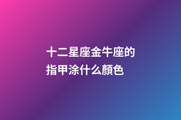 十二星座金牛座的指甲涂什么顏色