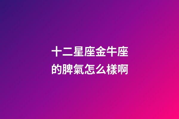 十二星座金牛座的脾氣怎么樣啊-第1張-星座運勢-玄機派
