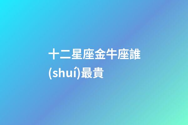 十二星座金牛座誰(shuí)最貴-第1張-星座運(yùn)勢(shì)-玄機(jī)派