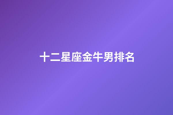 十二星座金牛男排名-第1張-星座運勢-玄機派