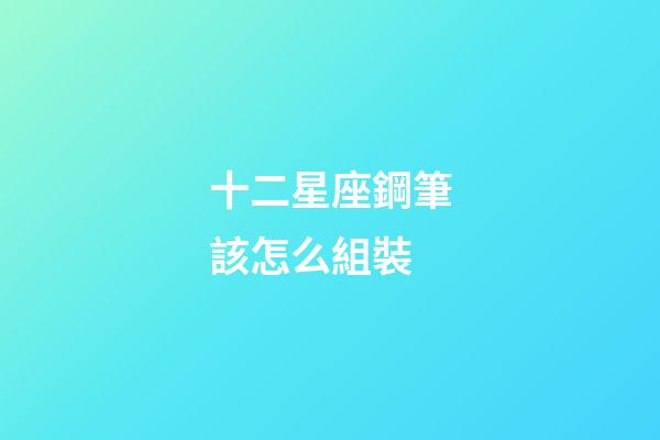 十二星座鋼筆該怎么組裝
