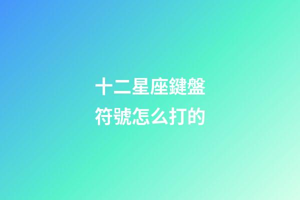 十二星座鍵盤符號怎么打的-第1張-星座運勢-玄機派