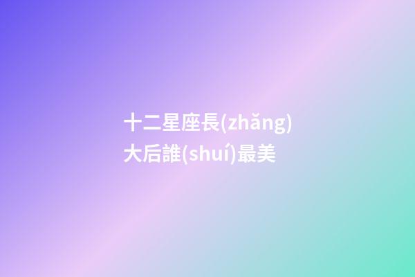 十二星座長(zhǎng)大后誰(shuí)最美-第1張-星座運(yùn)勢(shì)-玄機(jī)派