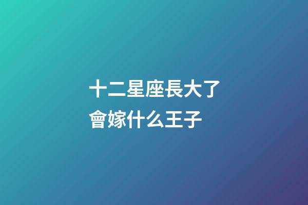 十二星座長大了會嫁什么王子-第1張-星座運勢-玄機派