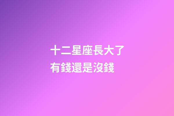 十二星座長大了有錢還是沒錢-第1張-星座運勢-玄機派