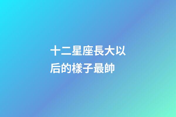 十二星座長大以后的樣子最帥-第1張-星座運勢-玄機派