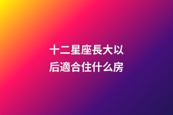 十二星座長大以后適合住什么房-第1張-星座運勢-玄機派