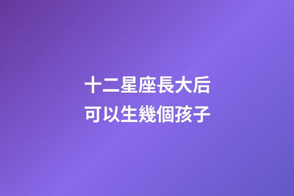 十二星座長大后可以生幾個孩子