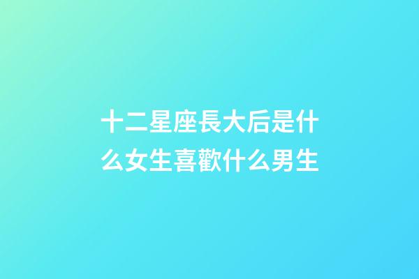 十二星座長大后是什么女生喜歡什么男生-第1張-星座運勢-玄機派
