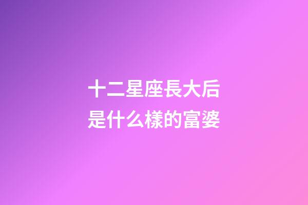 十二星座長大后是什么樣的富婆