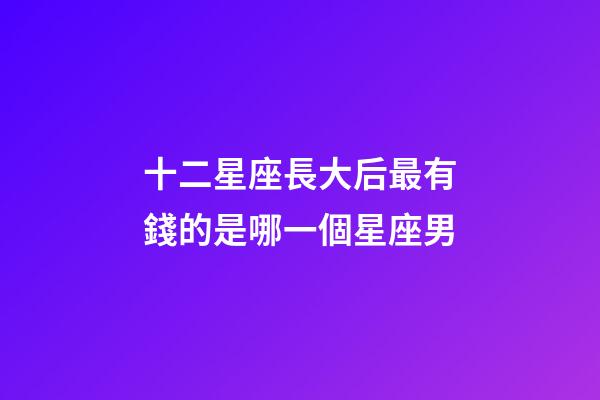 十二星座長大后最有錢的是哪一個星座男-第1張-星座運勢-玄機派