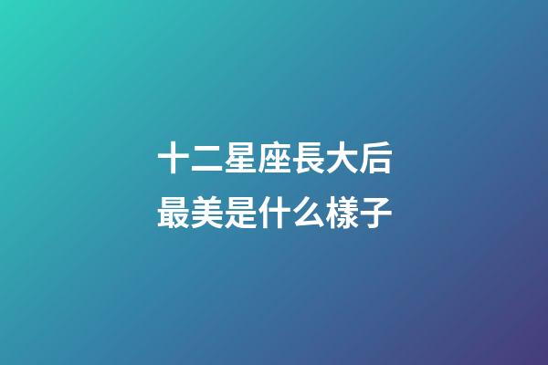 十二星座長大后最美是什么樣子-第1張-星座運勢-玄機派