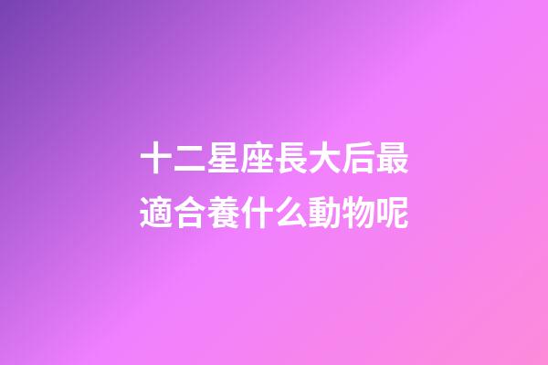 十二星座長大后最適合養什么動物呢-第1張-星座運勢-玄機派