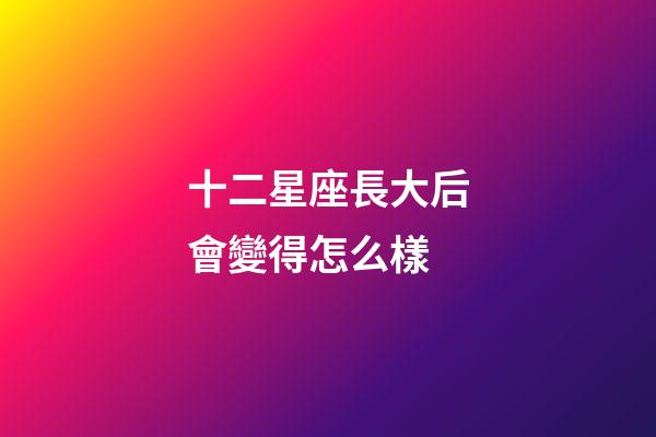 十二星座長大后會變得怎么樣-第1張-星座運勢-玄機派