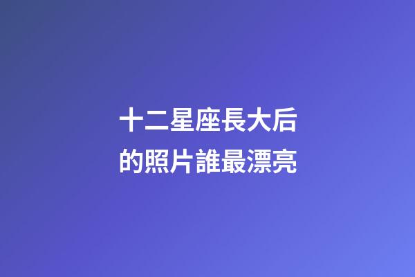 十二星座長大后的照片誰最漂亮-第1張-星座運(yùn)勢(shì)-玄機(jī)派