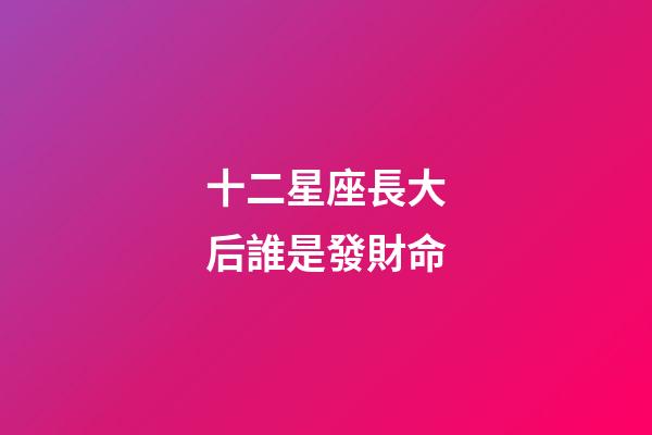 十二星座長大后誰是發財命-第1張-星座運勢-玄機派