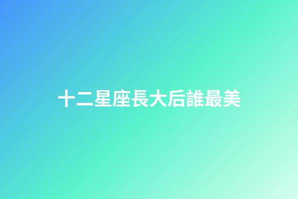十二星座長大后誰最美-第1張-星座運勢-玄機派