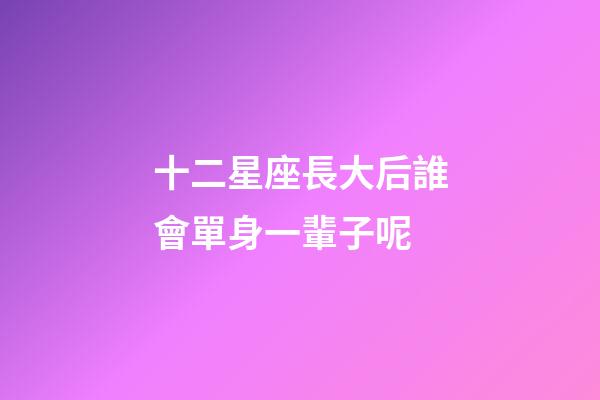 十二星座長大后誰會單身一輩子呢-第1張-星座運勢-玄機派