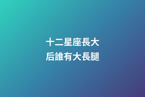 十二星座長大后誰有大長腿-第1張-星座運勢-玄機派