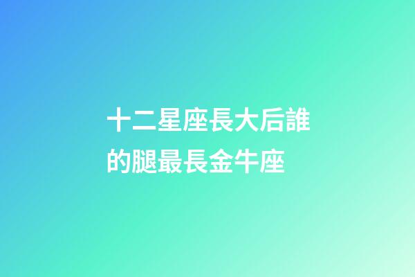 十二星座長大后誰的腿最長金牛座-第1張-星座運勢-玄機派