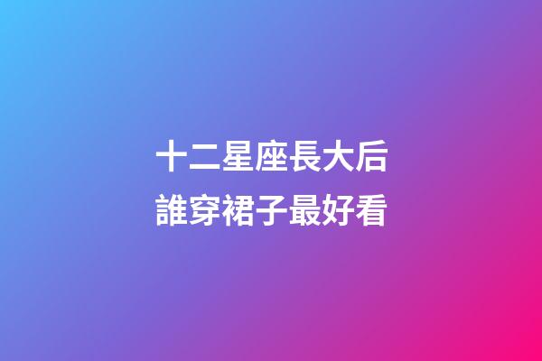 十二星座長大后誰穿裙子最好看-第1張-星座運勢-玄機派