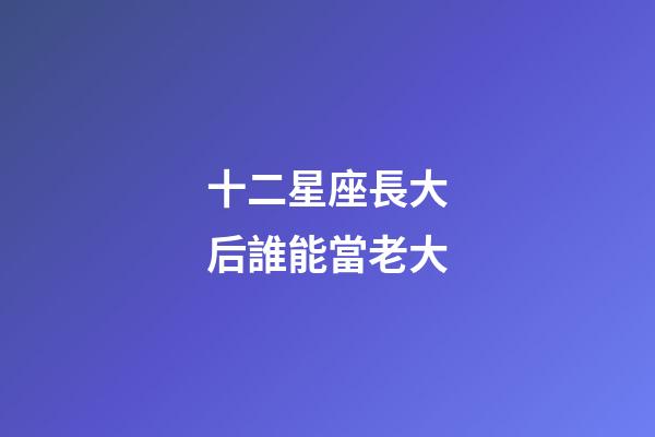 十二星座長大后誰能當老大-第1張-星座運勢-玄機派