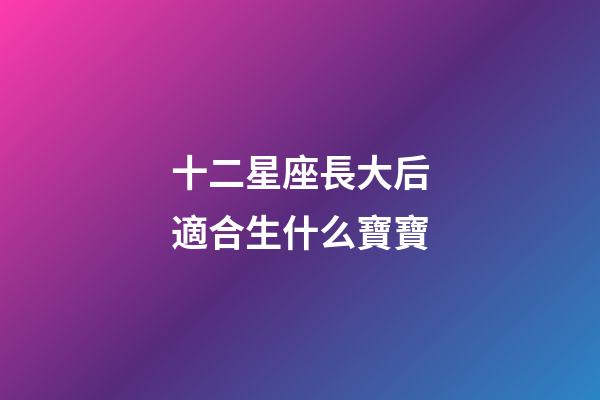 十二星座長大后適合生什么寶寶-第1張-星座運勢-玄機派