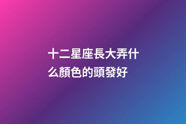 十二星座長大弄什么顏色的頭發好-第1張-星座運勢-玄機派