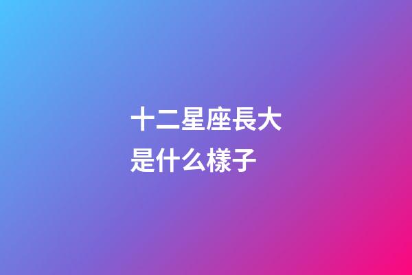 十二星座長大是什么樣子-第1張-星座運勢-玄機派