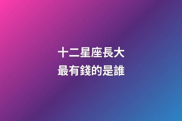十二星座長大最有錢的是誰-第1張-星座運勢-玄機派
