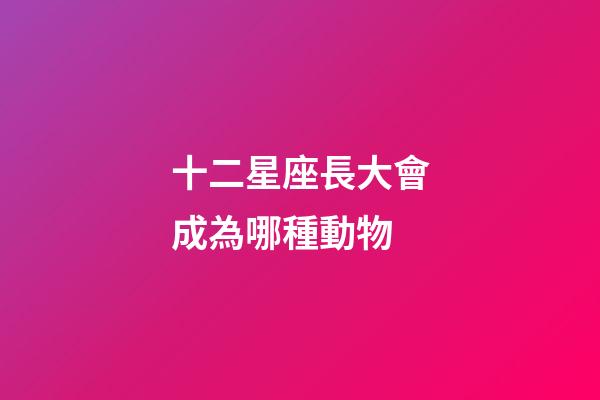 十二星座長大會成為哪種動物-第1張-星座運勢-玄機派