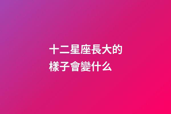 十二星座長大的樣子會變什么-第1張-星座運勢-玄機派