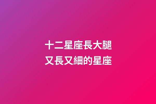 十二星座長大腿又長又細的星座-第1張-星座運勢-玄機派