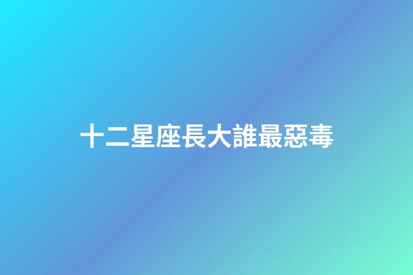 十二星座長大誰最惡毒-第1張-星座運勢-玄機派