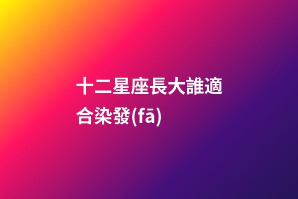 十二星座長大誰適合染發(fā)-第1張-星座運勢-玄機派