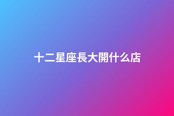十二星座長大開什么店-第1張-星座運(yùn)勢-玄機(jī)派