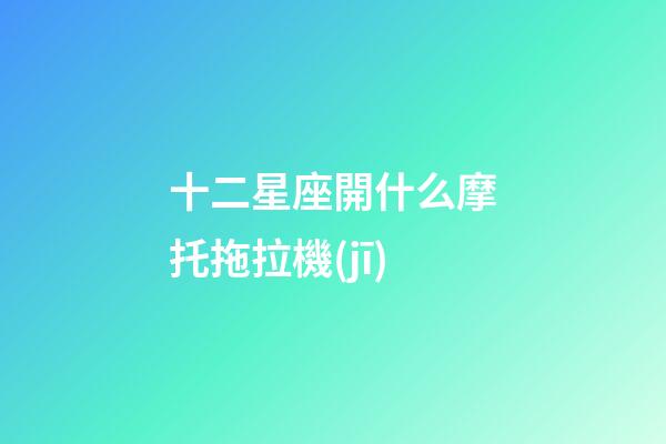 十二星座開什么摩托拖拉機(jī)