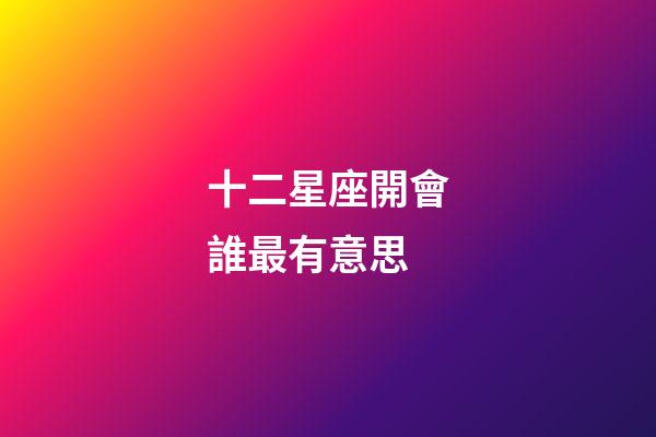 十二星座開會誰最有意思-第1張-星座運勢-玄機派